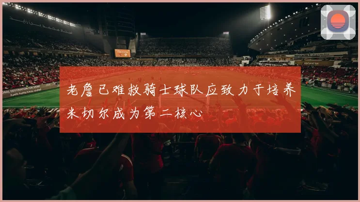 老詹已难救骑士球队应致力于培养米切尔成为第二核心