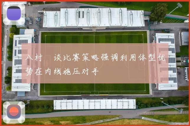 八村塁谈比赛策略强调利用体型优势在内线施压对手
