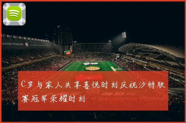 C罗与家人共享喜悦时刻庆祝沙特联赛冠军荣耀时刻