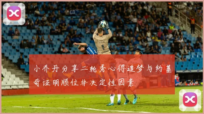 小乔丹分享二轮秀心得追梦与约基奇证明顺位非决定性因素