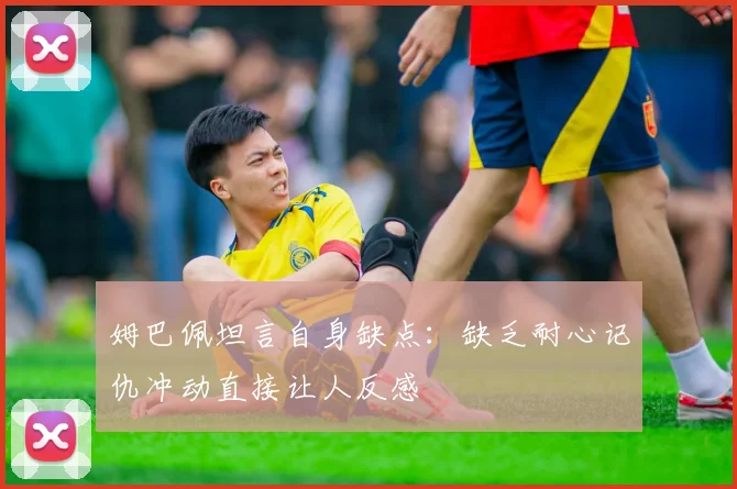 姆巴佩坦言自身缺点：缺乏耐心记仇冲动直接让人反感