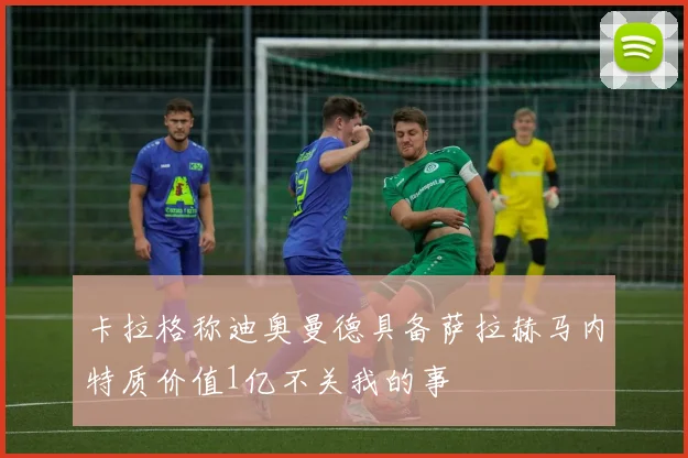 卡拉格称迪奥曼德具备萨拉赫马内特质价值1亿不关我的事