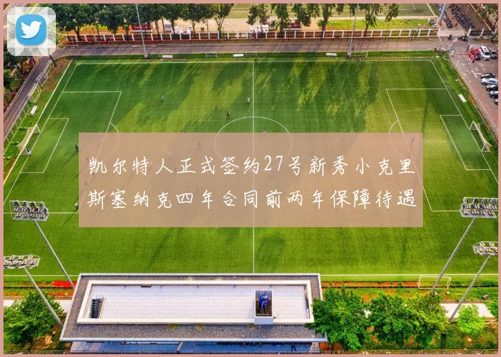凯尔特人正式签约27号新秀小克里斯塞纳克四年合同前两年保障待遇明确