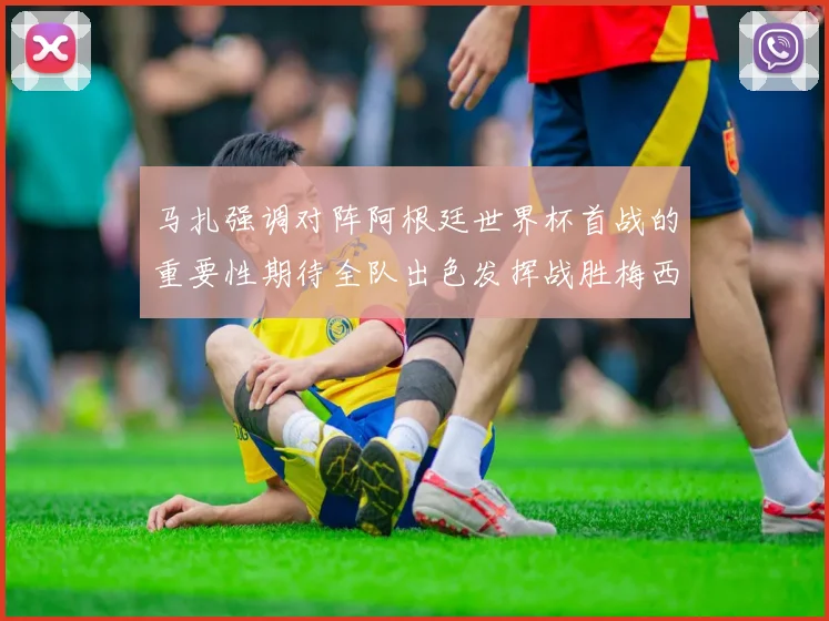 马扎强调对阵阿根廷世界杯首战的重要性期待全队出色发挥战胜梅西