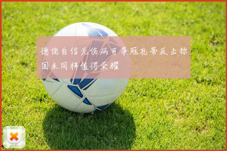 德佬自信无伤病可争冠孔蒂反击称国米同样值得荣耀