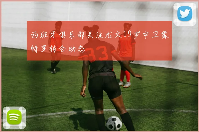 西班牙俱乐部关注尤文19岁中卫蒙特罗转会动态