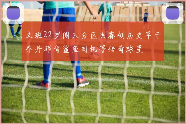 文班22岁闯入分区决赛创历史早于乔丹邓肯鲨鱼司机等传奇球星
