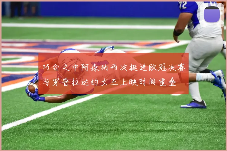 巧合之中阿森纳两次挺进欧冠决赛与穿普拉达的女王上映时间重叠