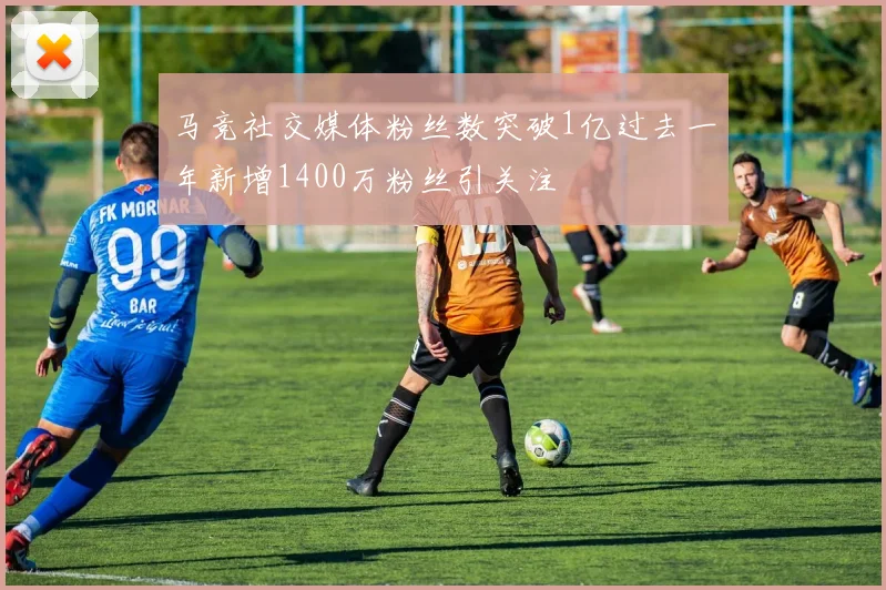 马竞社交媒体粉丝数突破1亿过去一年新增1400万粉丝引关注