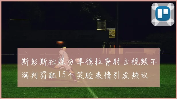 斯彭斯社媒分享德拉普肘击视频不满判罚配15个笑脸表情引发热议